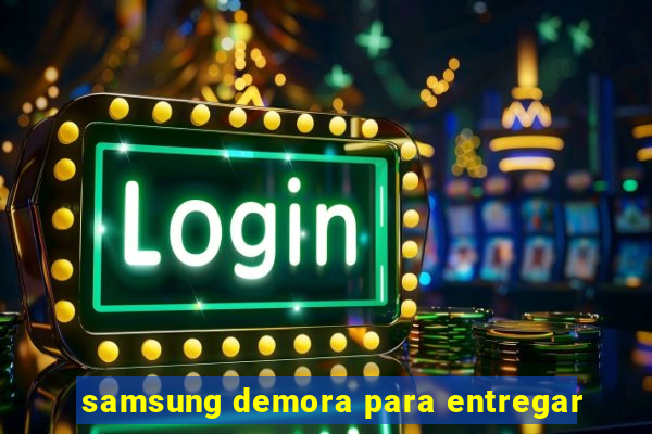 samsung demora para entregar